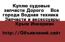 Куплю судовые запчасти Дорого! - Все города Водная техника » Запчасти и аксессуары   . Крым,Инкерман